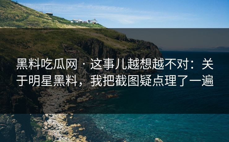 黑料吃瓜网 · 这事儿越想越不对：关于明星黑料，我把截图疑点理了一遍