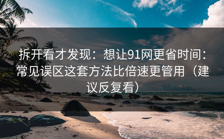 拆开看才发现：想让91网更省时间：常见误区这套方法比倍速更管用（建议反复看）