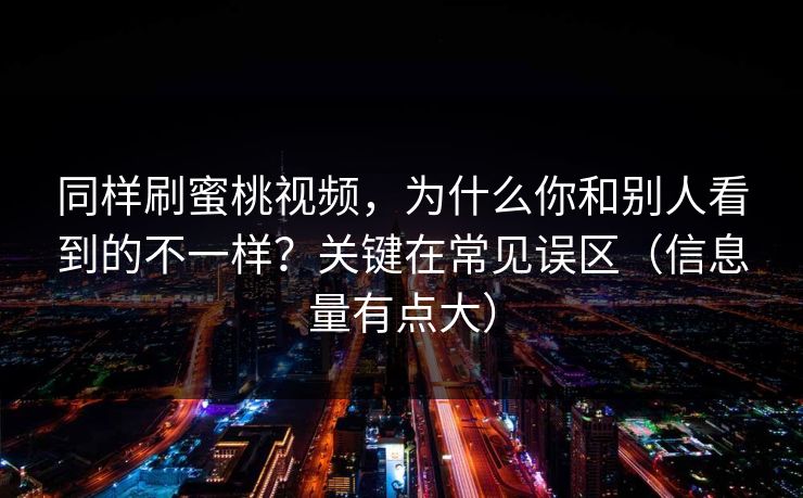 同样刷蜜桃视频，为什么你和别人看到的不一样？关键在常见误区（信息量有点大）