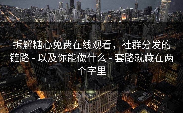 拆解糖心免费在线观看，社群分发的链路 - 以及你能做什么 - 套路就藏在两个字里