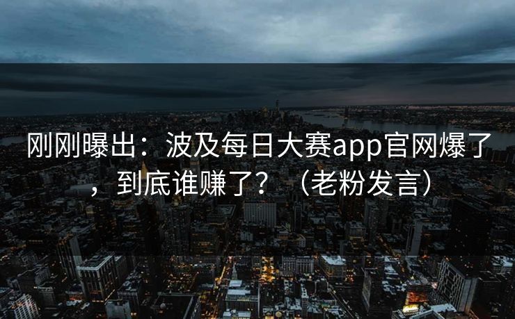 刚刚曝出：波及每日大赛app官网爆了，到底谁赚了？（老粉发言）
