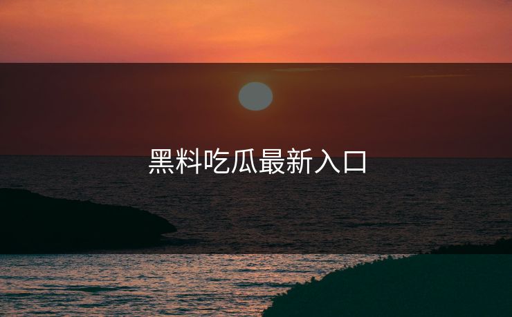 黑料吃瓜最新入口