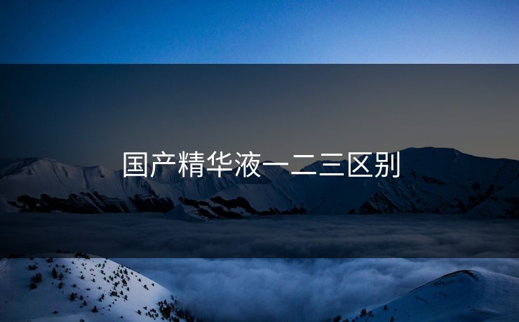 国产精华液一二三区别