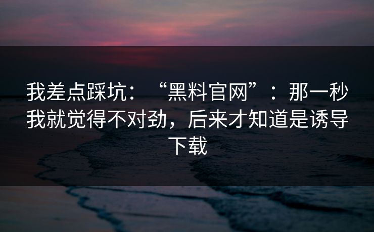 我差点踩坑：“黑料官网”：那一秒我就觉得不对劲，后来才知道是诱导下载