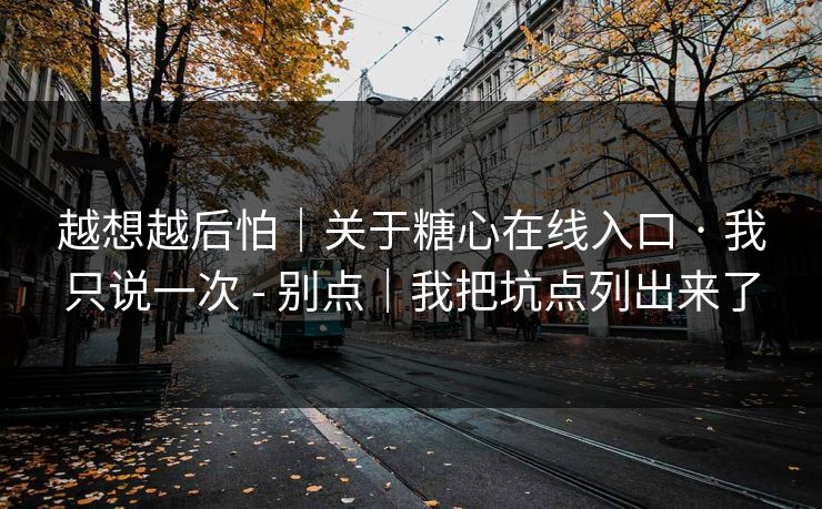 越想越后怕｜关于糖心在线入口 · 我只说一次 - 别点｜我把坑点列出来了